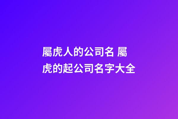 屬虎人的公司名 屬虎的起公司名字大全-第1張-公司起名-玄機派
